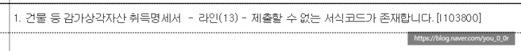  부가세 홈택스 마감 오류 1. 건물 등 감가상각자산 취득명세서 - 라인(26) - 제출할 수 없는 서식코드가 존재합니다.[I103800]