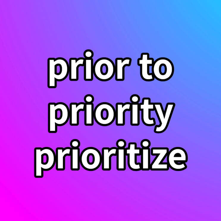 prior to / priority / prioritize 뜻 예문과 살펴보기