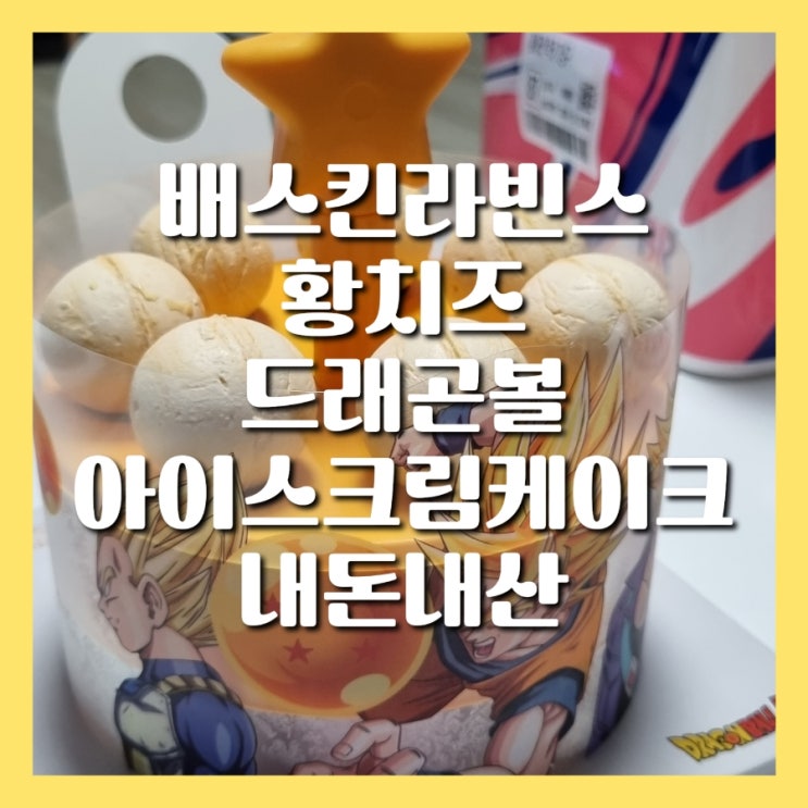  배스킨라빈스 베라 황치즈 드래곤볼 아이스크림케이크 내돈내산 후기