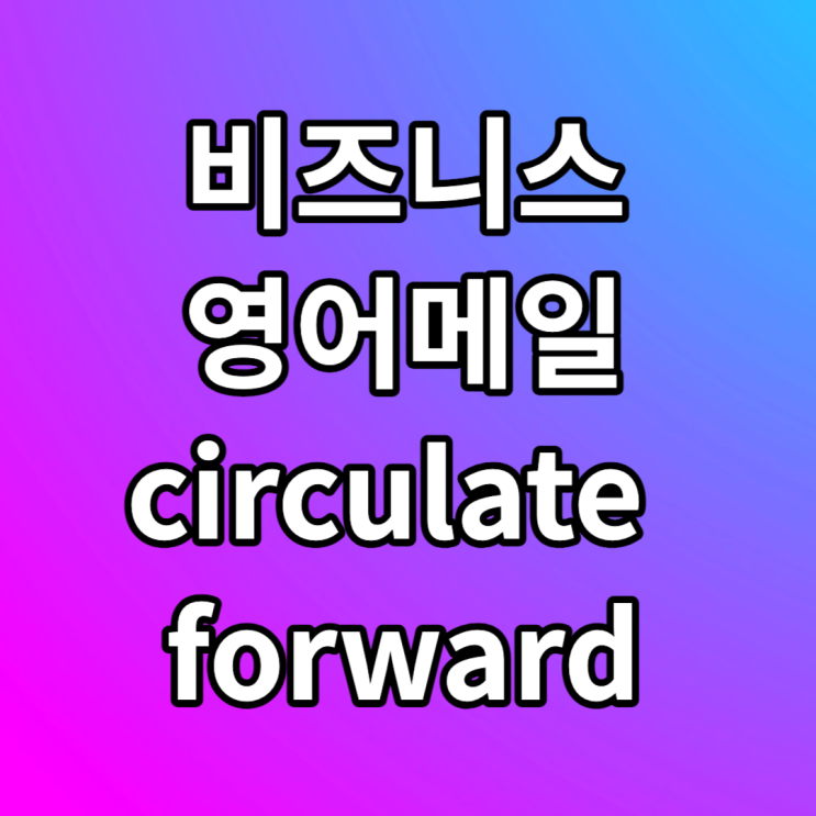  비즈니스 영어메일 공유하다 circulate 전달하다 forward