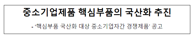 중소기업제품 핵심부품의 국산화 추진 중소기업제품 핵심부품의 국산화 추진