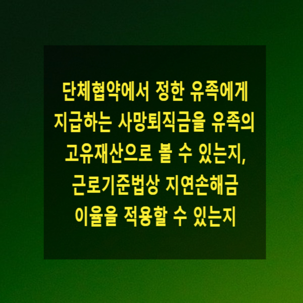  단체협약에서 정한 유족에게 지급하는 사망퇴직금을 유족의 고유재산으로 볼 수 있는지, 근로기준법상 지연손해금 이율(연 20%)을 적용할 수 있는지