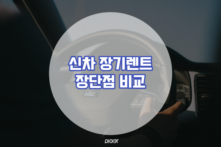  신차 장기렌트 장점 단점 한눈에 비교! 이런 분께 유리합니다