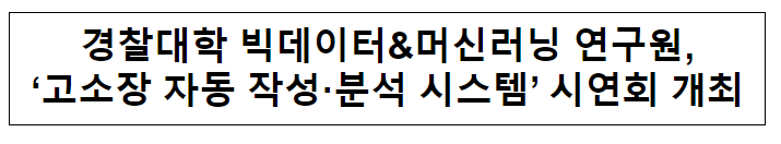 경찰대학 빅데이터&머신러닝 연구원, ‘고소장 자동 작성·분석 시스템’ 시연회 개최