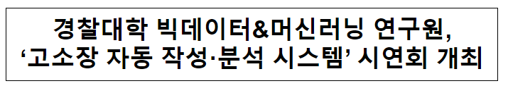 경찰대학 빅데이터&머신러닝 연구원, ‘고소장 자동 작성·분석 시스템’ 시연회 개최 경찰대학 빅데이터&머신러닝 연구원, ‘고소장 자동 작성·분석 시스템’ 시연회 개최