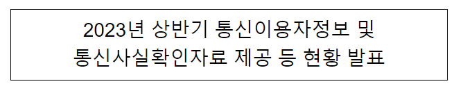 2023년 상반기 통신이용자정보 및 통신사실확인자료 제공 등 현황 발표