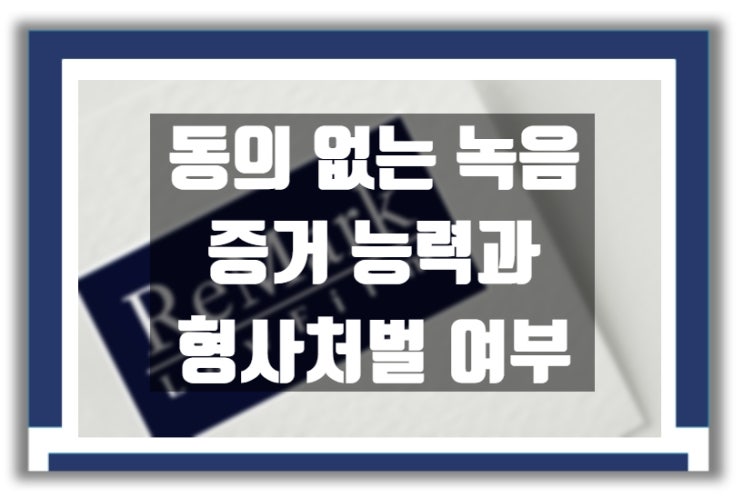  법률상담) 동의 없는 녹음, 녹취 증거의 효력