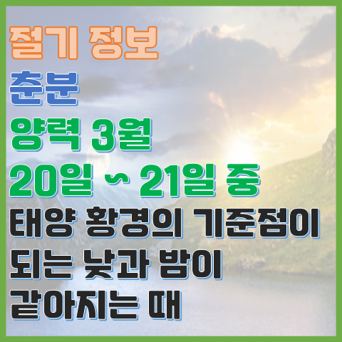 춘분 3월 20일 또는 21일 낮과 밤이 같아지는 태양 황경의 기준점이 되는 시기 춘분 3월 20일 또는 21일 낮과 밤이 같아지는 태양 황경의 기준점이 되는 시기