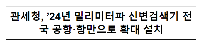 관세청, ’24년 밀리미터파 신변검색기 전국 공항·항만으로 확대 설치 관세청, ’24년 밀리미터파 신변검색기 전국 공항·항만으로 확대 설치