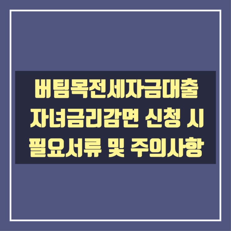  버팀목전세자금대출 자녀금리감면 신청 시 필요서류 및 주의사항
