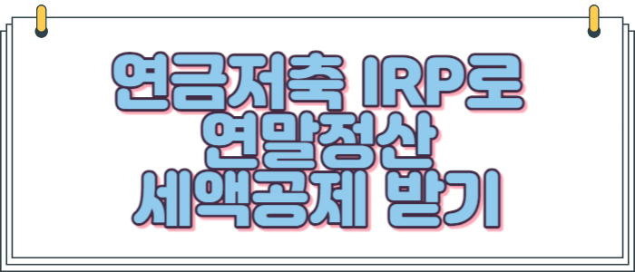  연금저축 IRP로 연말정산 세액공제 받기