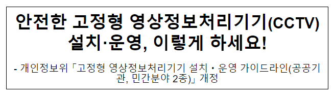 안전한 고정형 영상정보처리기기(CCTV) 설치·운영, 이렇게 하세요! 안전한 고정형 영상정보처리기기(CCTV) 설치·운영, 이렇게 하세요!