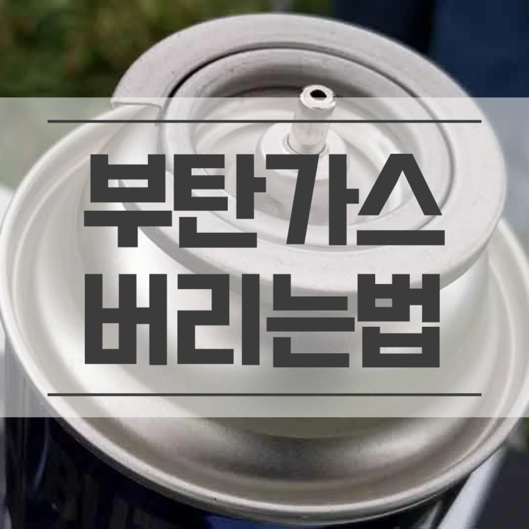  부탄가스 버리는 법과 안전한 보관 처리