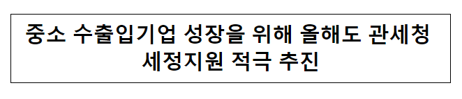 중소 수출입기업 성장을 위해 올해도 관세청 세정지원 적극 추진 중소 수출입기업 성장을 위해 올해도 관세청 세정지원 적극 추진