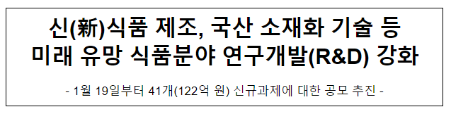 신(新)식품 제조, 국산 소재화 기술 등 미래 유망 식품분야 연구개발(R&D) 강화 신(新)식품 제조, 국산 소재화 기술 등 미래 유망 식품분야 연구개발(R&D) 강화
