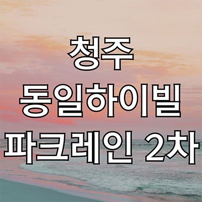  청주 동일하이빌 파크레인 2단지 미분양 개신동 동일토건 2차 개신2지구 대단지 아파트 줍줍 잔여세대 분양가