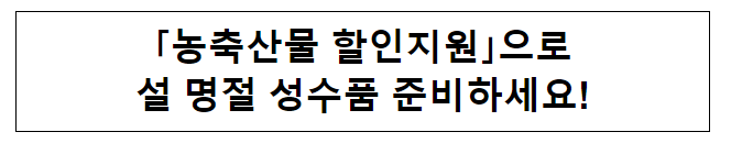 「농축산물 할인지원」으로 설 명절 성수품 준비하세요! 「농축산물 할인지원」으로 설 명절 성수품 준비하세요!