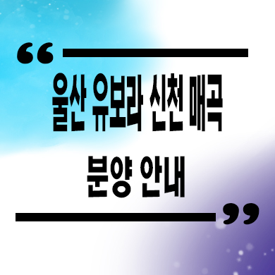  울산 유보라 신천 매곡 미분양 신천동 반도건설 줍줍 잔여세대 분양가격 홍보관