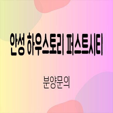  안성 하우스토리 퍼스트시티 신규아파트 죽산지구 타입별 분양가 모델하우스 위치