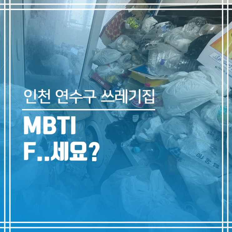 인천 연수구 쓰레기집청소 MBTI F.. 세요?c