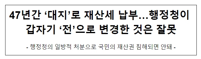 47년간 ‘대지’로 재산세 납부…행정청이 갑자기 ‘전’으로 변경한 것은 잘못 47년간 ‘대지’로 재산세 납부…행정청이 갑자기 ‘전’으로 변경한 것은 잘못