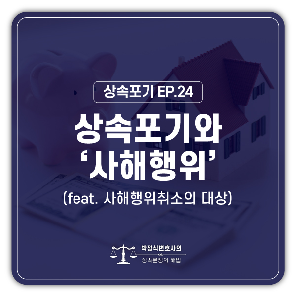  [상속포기 EP.24] 채무자가 상속포기를 하였다고 하는데, 이를 사해행위로 취소할 수 있을까요?