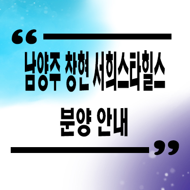  남양주 창현 서희스타힐스 지역주택조합 창현지구 지주택 타입별 공급가 홍보관 위치 문의