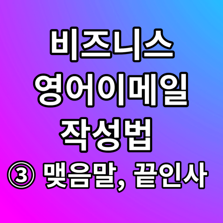 비즈니스 영어이메일 작성법 - ③ 맺음말, 끝인사