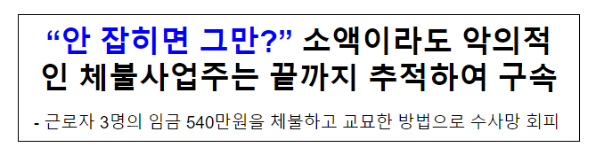 “안 잡히면 그만?” 소액이라도 악의적인 체불사업주는 끝까지 추적하여 구속 “안 잡히면 그만?” 소액이라도 악의적인 체불사업주는 끝까지 추적하여 구속