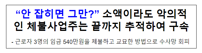 “안 잡히면 그만?” 소액이라도 악의적인 체불사업주는 끝까지 추적하여 구속