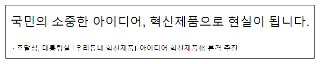국민의 소중한 아이디어, 혁신제품으로 현실이 됩니다 국민의 소중한 아이디어, 혁신제품으로 현실이 됩니다