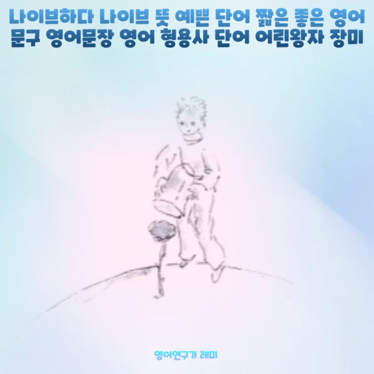 나이브하다 나이브 뜻 예쁜 단어 짧은 좋은 영어문구 영어문장 영어 형용사 단어 어린왕자 장미 나이브하다 나이브 뜻 예쁜 단어 짧은 좋은 영어문구 영어문장 영어 형용사 단어 어린왕자 장미