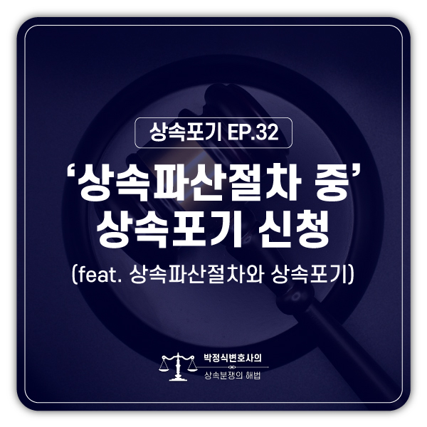  [상속포기 EP.32] 상속파산절차 진행 중에도 상속포기를 할 수 있나요