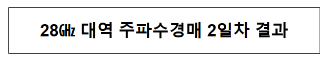 28기가 대역 주파수 경매 2일차 결과 28기가 대역 주파수 경매 2일차 결과