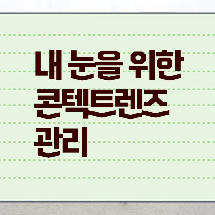  알려드릴게요 , 콘택트 렌즈 관리 ~