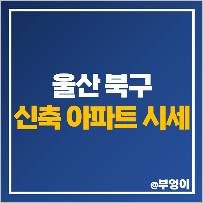 울산 북구 신축 아파트 매매 가격 매곡 에듀파크 에일린의뜰 시세 울산 북구 신축 아파트 매매 가격 매곡 에듀파크 에일린의뜰 시세