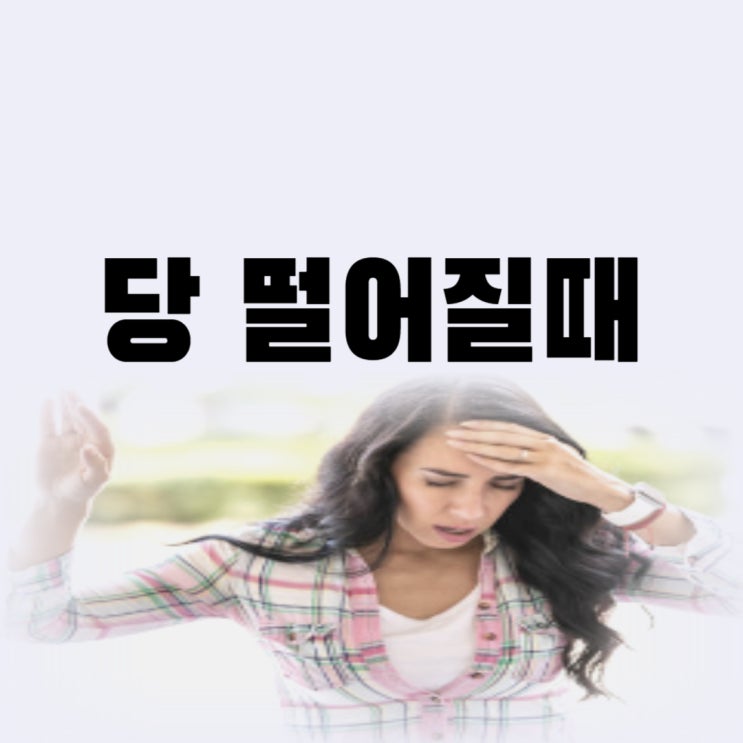  당떨어질때 증상 당 떨어지는 이유 대처 방법과 음식 종류는