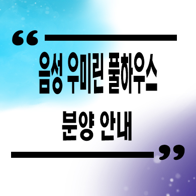  음성 우미린 풀하우스 미분양아파트 성본산업단지 줍줍 잔여세대 분양가 모델하우스