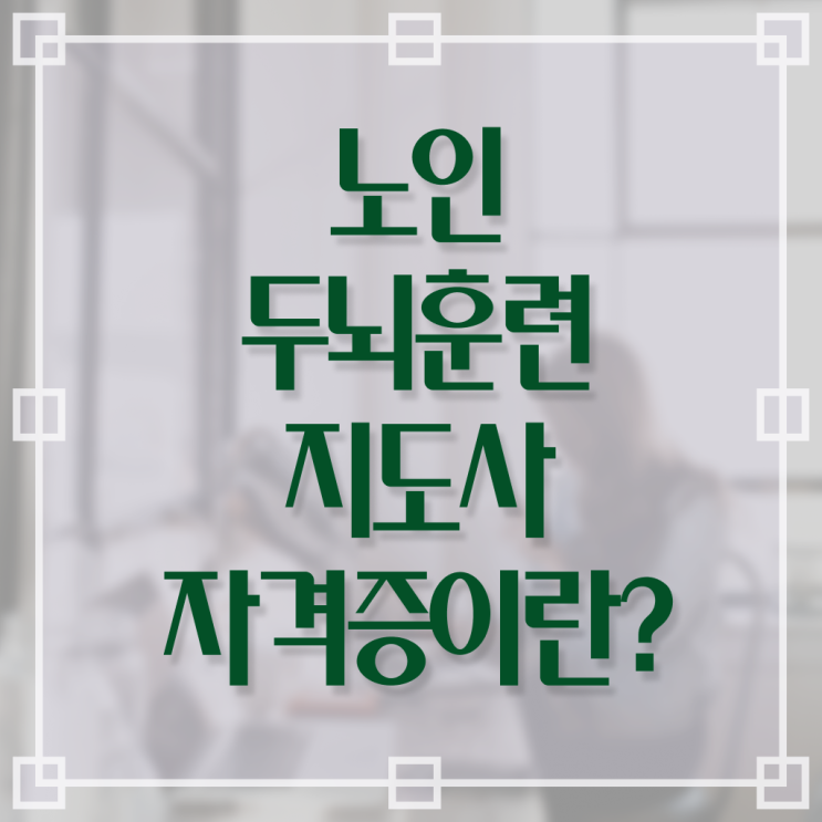  노인두뇌훈련지도사 자격증 취업 핵심 정보 가득 ?!
