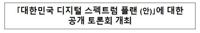 디지털 대한민국 스펙트럼 플랜(안)에 대한 공개 토론회 개최 디지털 대한민국 스펙트럼 플랜(안)에 대한 공개 토론회 개최