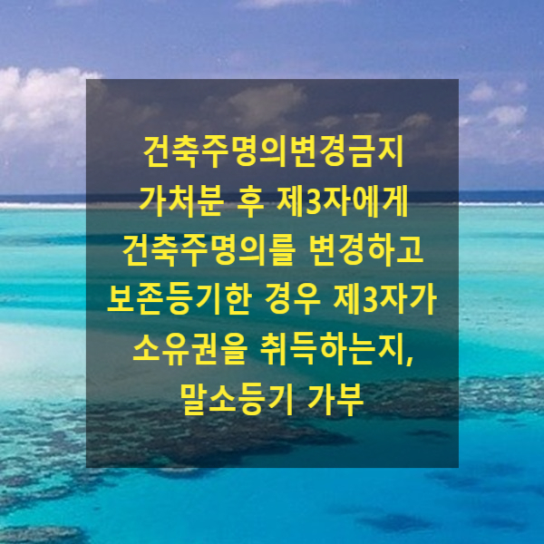  건축주명의변경금지 가처분 후 제3자에게 건축주명의를 변경하고 보존등기한 경우 제3자가 소유권을 취득하는지, 말소등기 가부