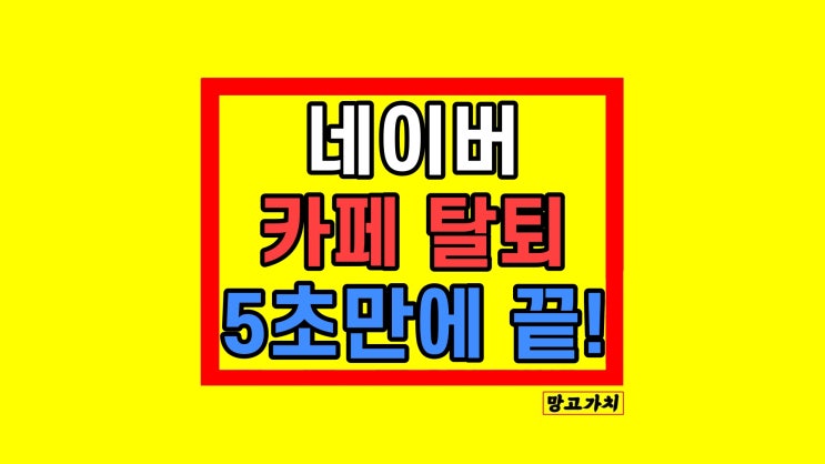 네이버 카페 탈퇴 방법 게시글 댓글 삭제하고 하세요!