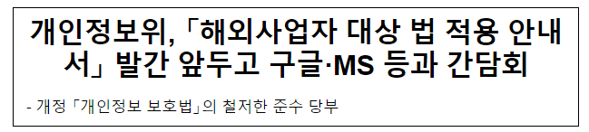 개인정보위, 「해외사업자 대상 법 적용 안내서」 발간 앞두고 구글·MS 등과 간담회 개인정보위, 「해외사업자 대상 법 적용 안내서」 발간 앞두고 구글·MS 등과 간담회
