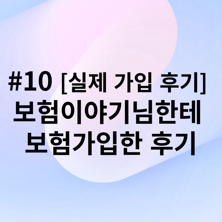  #10 [실제 가입 후기] 보험이야기님한테 보험가입한 후기