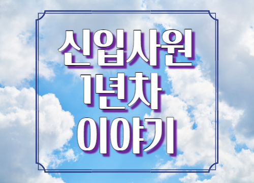  [입사부터 퇴사까지] 신입사원 1년 차 이야기
