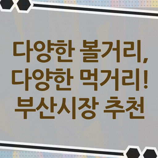  부산 근처 시장 여행 필수 정보 쏙쏙 !