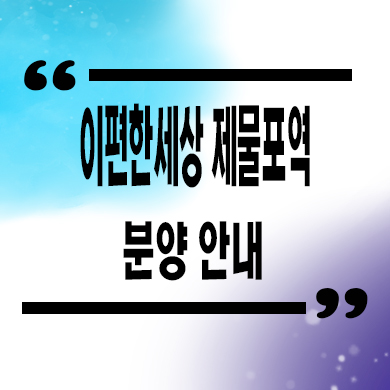  이편한세상 제물포역 미분양아파트 인천 숭의동 대림건설 줍줍 잔여세대 모델하우스