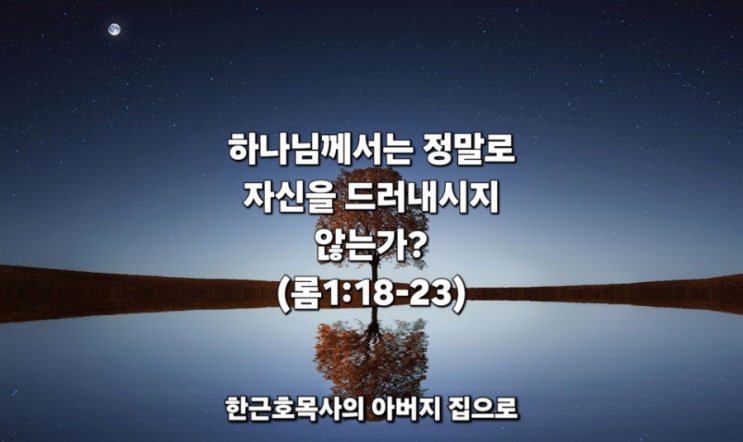  하나님께서는 정말로 자신을 드러내시지 않는가? (롬1:18-23) _ 한근호목사