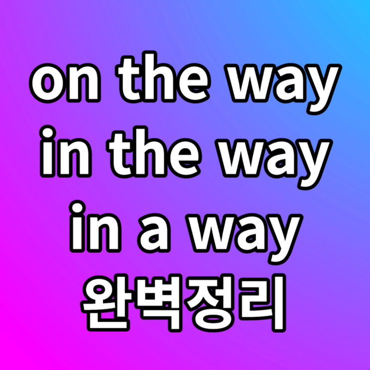 on the way, in the way, in a way 뜻 예문과 함께 알아봐요
