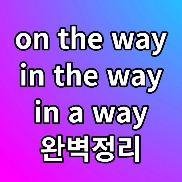  on the way, in the way, in a way 뜻 예문과 함께 알아봐요